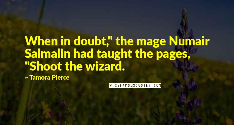 Tamora Pierce Quotes: When in doubt," the mage Numair Salmalin had taught the pages, "Shoot the wizard.