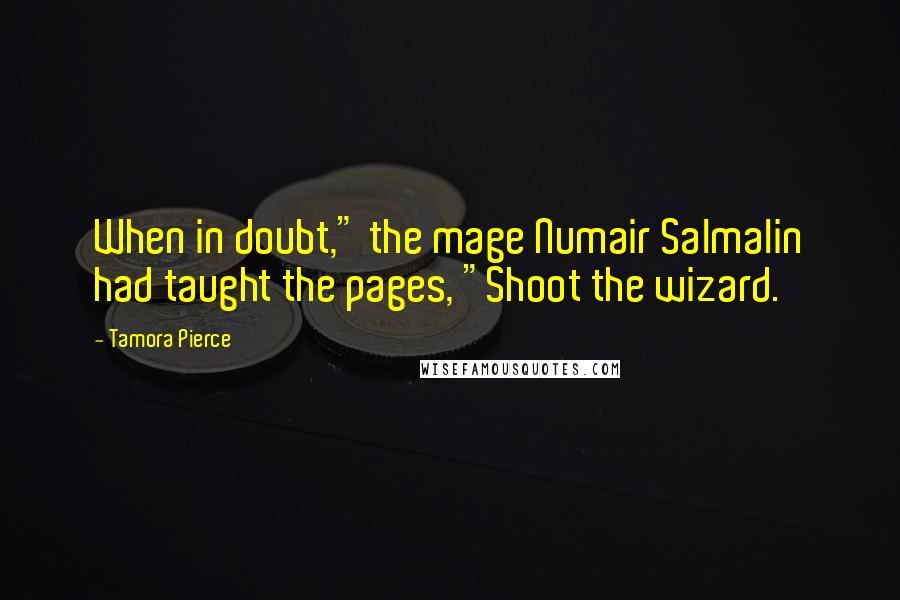 Tamora Pierce Quotes: When in doubt," the mage Numair Salmalin had taught the pages, "Shoot the wizard.