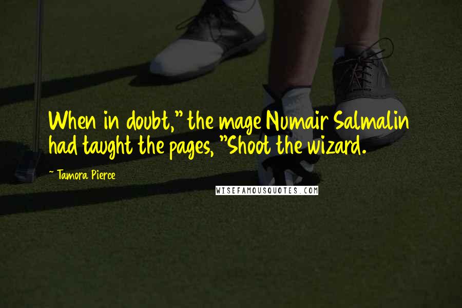 Tamora Pierce Quotes: When in doubt," the mage Numair Salmalin had taught the pages, "Shoot the wizard.