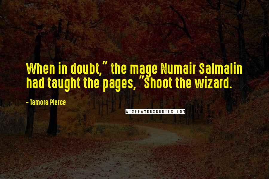 Tamora Pierce Quotes: When in doubt," the mage Numair Salmalin had taught the pages, "Shoot the wizard.