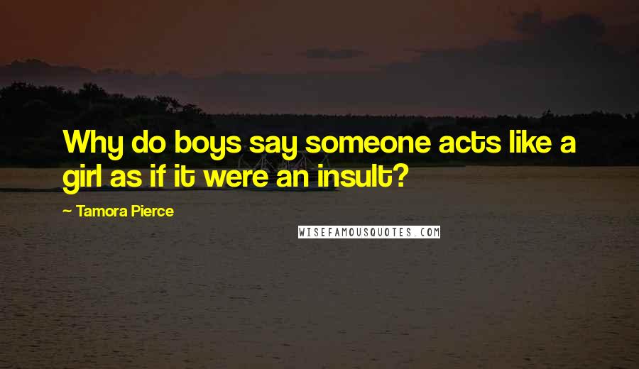 Tamora Pierce Quotes: Why do boys say someone acts like a girl as if it were an insult?