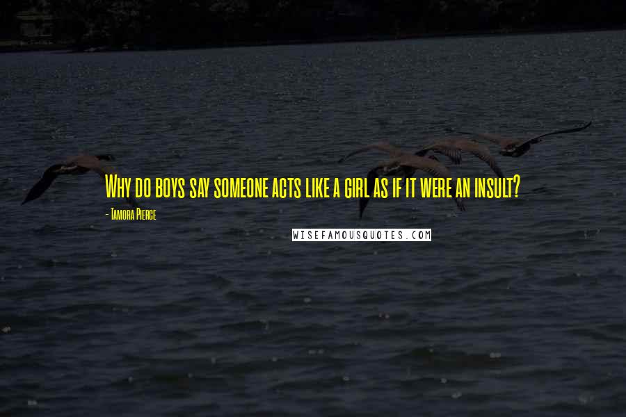 Tamora Pierce Quotes: Why do boys say someone acts like a girl as if it were an insult?