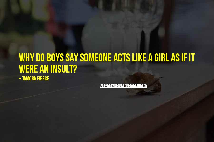 Tamora Pierce Quotes: Why do boys say someone acts like a girl as if it were an insult?