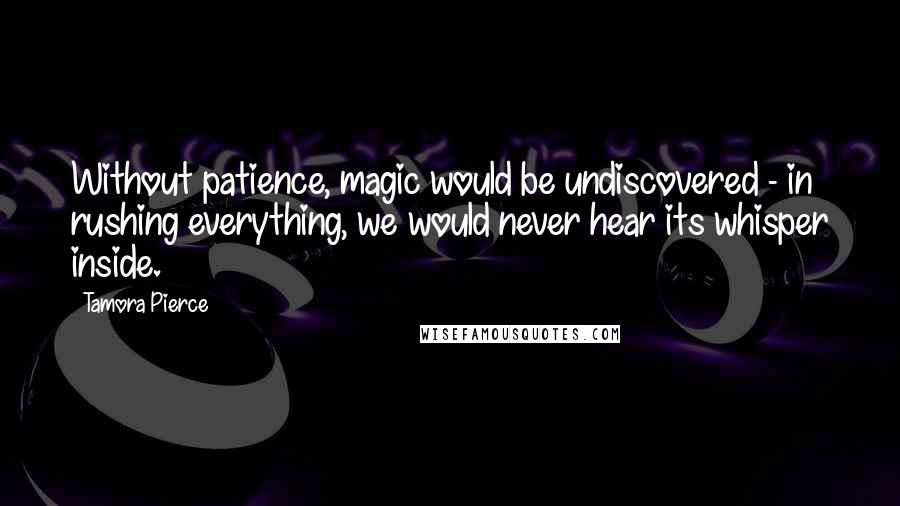 Tamora Pierce Quotes: Without patience, magic would be undiscovered - in rushing everything, we would never hear its whisper inside.