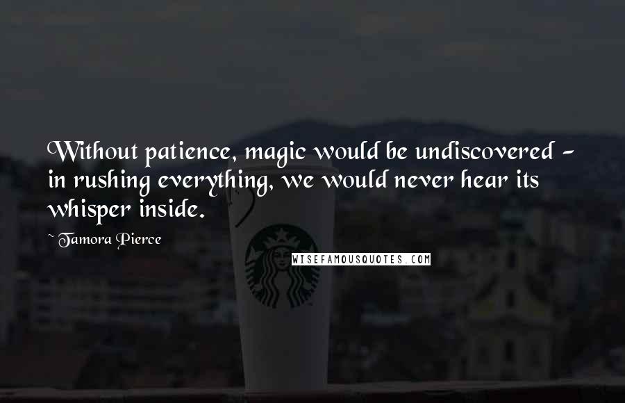 Tamora Pierce Quotes: Without patience, magic would be undiscovered - in rushing everything, we would never hear its whisper inside.