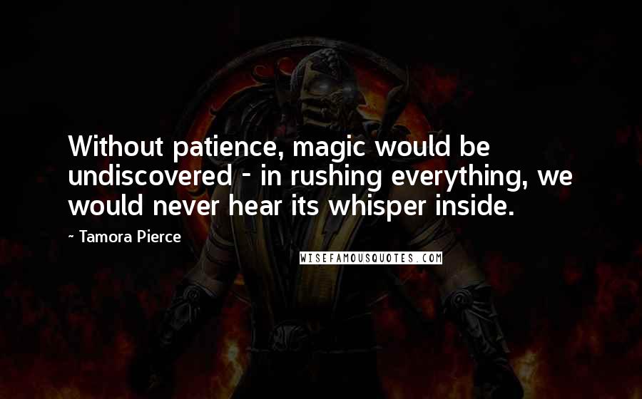 Tamora Pierce Quotes: Without patience, magic would be undiscovered - in rushing everything, we would never hear its whisper inside.