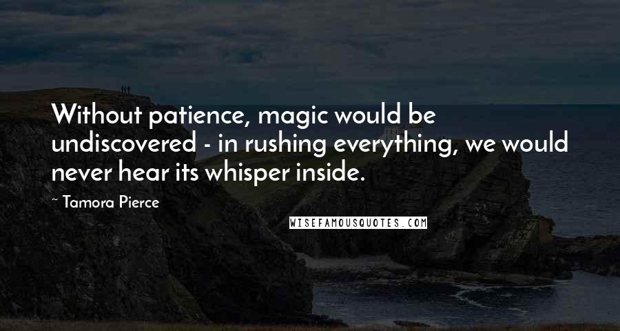 Tamora Pierce Quotes: Without patience, magic would be undiscovered - in rushing everything, we would never hear its whisper inside.