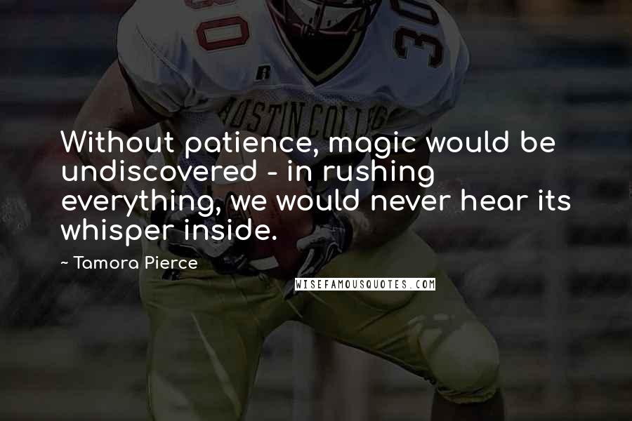 Tamora Pierce Quotes: Without patience, magic would be undiscovered - in rushing everything, we would never hear its whisper inside.