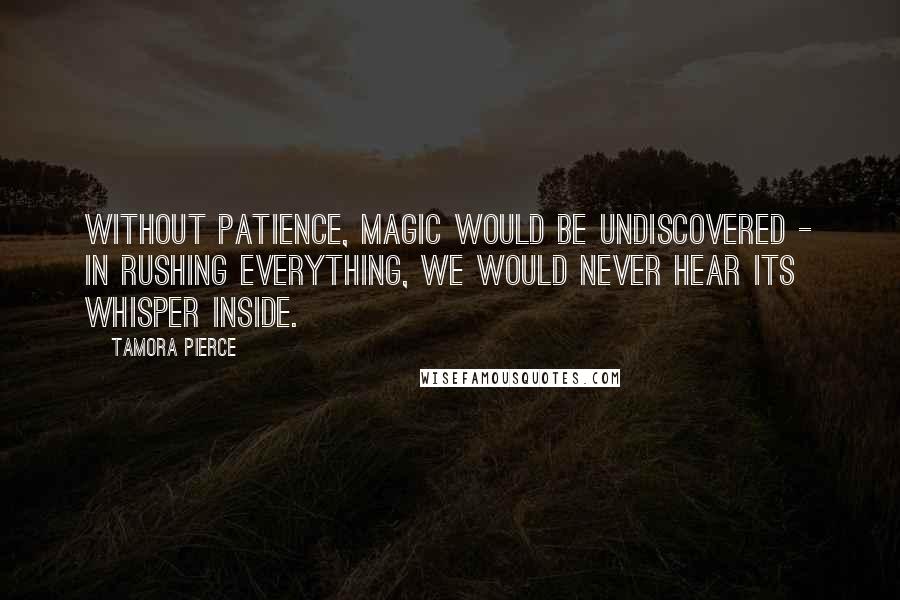 Tamora Pierce Quotes: Without patience, magic would be undiscovered - in rushing everything, we would never hear its whisper inside.