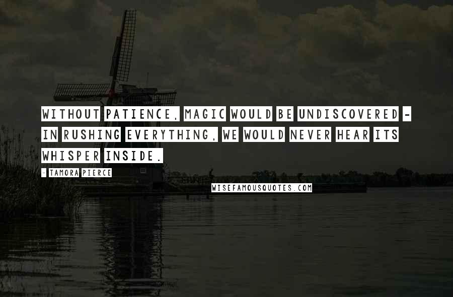 Tamora Pierce Quotes: Without patience, magic would be undiscovered - in rushing everything, we would never hear its whisper inside.