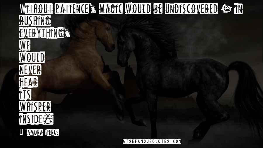 Tamora Pierce Quotes: Without patience, magic would be undiscovered - in rushing everything, we would never hear its whisper inside.