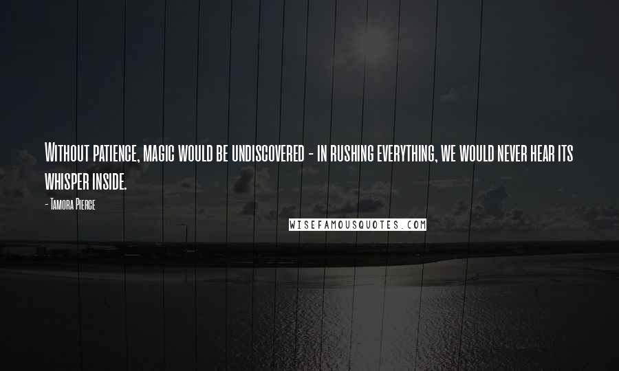 Tamora Pierce Quotes: Without patience, magic would be undiscovered - in rushing everything, we would never hear its whisper inside.