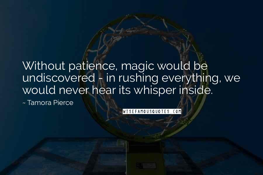 Tamora Pierce Quotes: Without patience, magic would be undiscovered - in rushing everything, we would never hear its whisper inside.