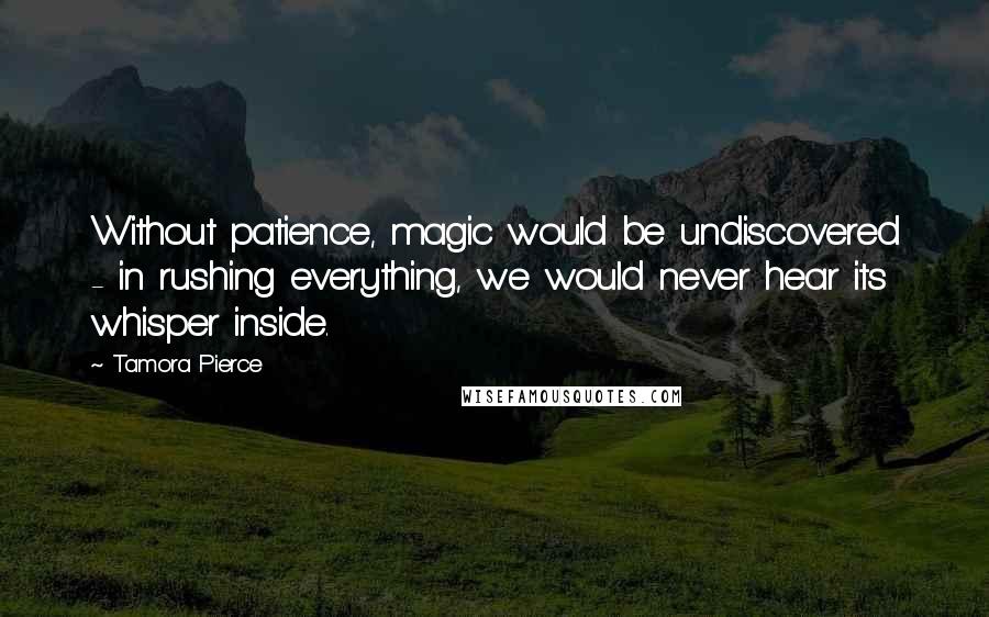 Tamora Pierce Quotes: Without patience, magic would be undiscovered - in rushing everything, we would never hear its whisper inside.