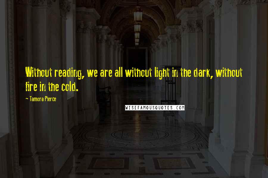 Tamora Pierce Quotes: Without reading, we are all without light in the dark, without fire in the cold.