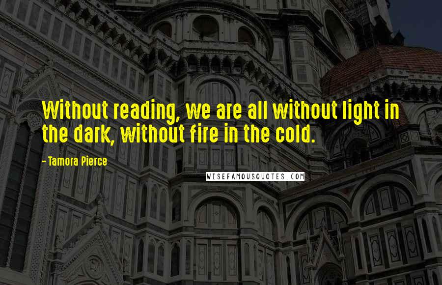 Tamora Pierce Quotes: Without reading, we are all without light in the dark, without fire in the cold.