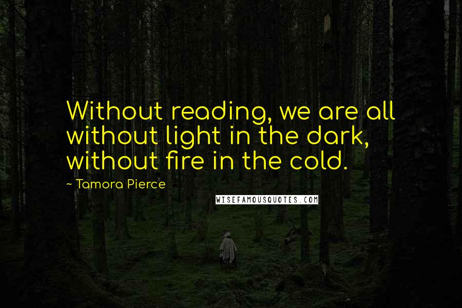 Tamora Pierce Quotes: Without reading, we are all without light in the dark, without fire in the cold.