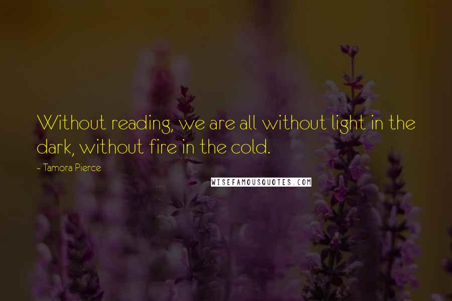 Tamora Pierce Quotes: Without reading, we are all without light in the dark, without fire in the cold.