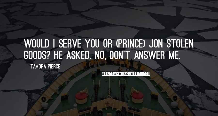 Tamora Pierce Quotes: Would I serve you or (Prince) Jon stolen goods? he asked. No, don't answer me.