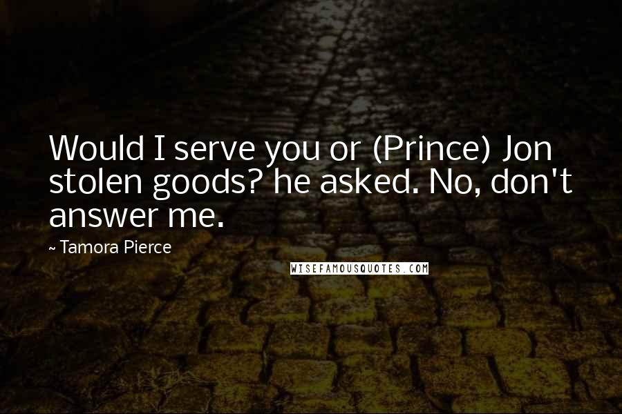Tamora Pierce Quotes: Would I serve you or (Prince) Jon stolen goods? he asked. No, don't answer me.