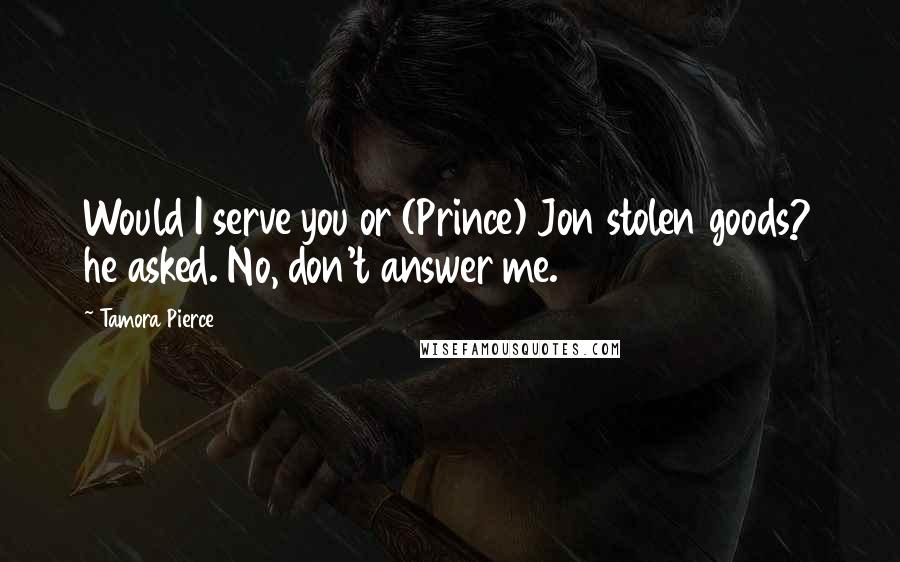 Tamora Pierce Quotes: Would I serve you or (Prince) Jon stolen goods? he asked. No, don't answer me.