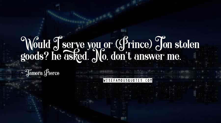 Tamora Pierce Quotes: Would I serve you or (Prince) Jon stolen goods? he asked. No, don't answer me.