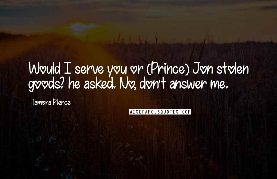 Tamora Pierce Quotes: Would I serve you or (Prince) Jon stolen goods? he asked. No, don't answer me.
