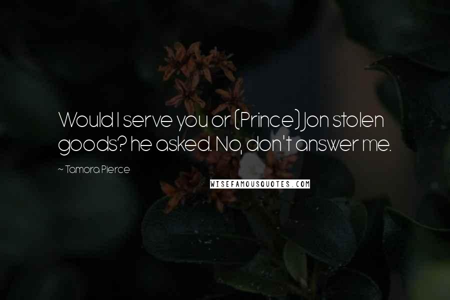 Tamora Pierce Quotes: Would I serve you or (Prince) Jon stolen goods? he asked. No, don't answer me.