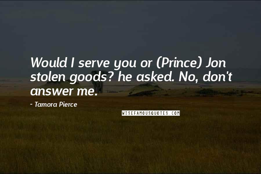 Tamora Pierce Quotes: Would I serve you or (Prince) Jon stolen goods? he asked. No, don't answer me.