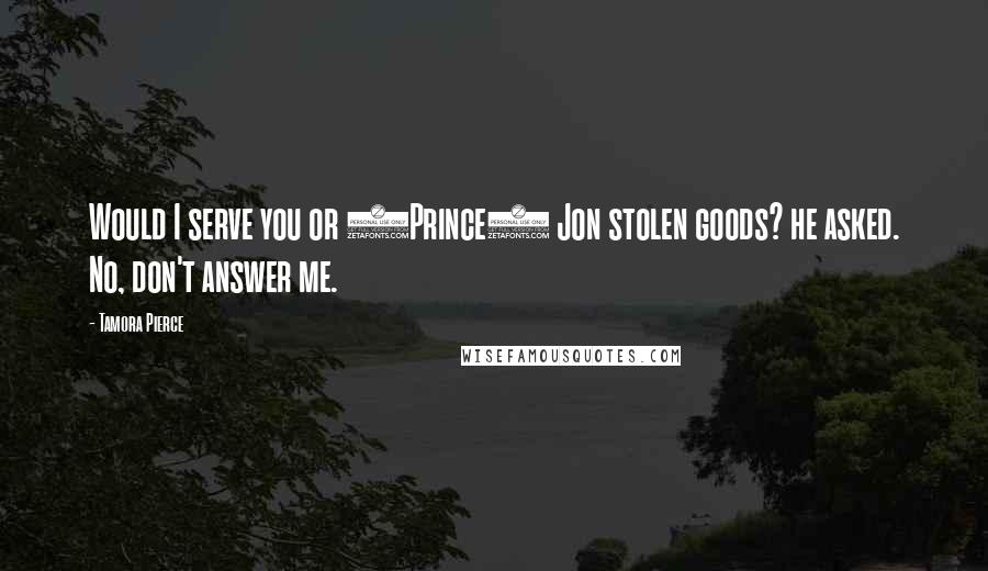 Tamora Pierce Quotes: Would I serve you or (Prince) Jon stolen goods? he asked. No, don't answer me.