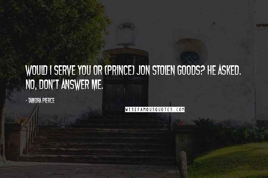 Tamora Pierce Quotes: Would I serve you or (Prince) Jon stolen goods? he asked. No, don't answer me.