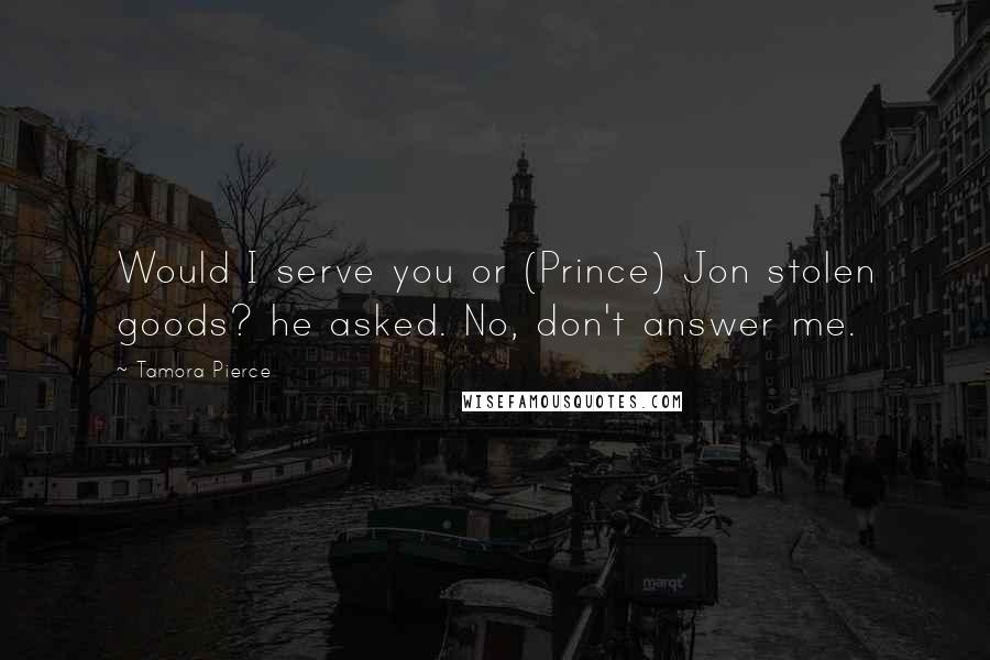 Tamora Pierce Quotes: Would I serve you or (Prince) Jon stolen goods? he asked. No, don't answer me.