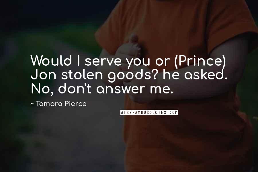 Tamora Pierce Quotes: Would I serve you or (Prince) Jon stolen goods? he asked. No, don't answer me.