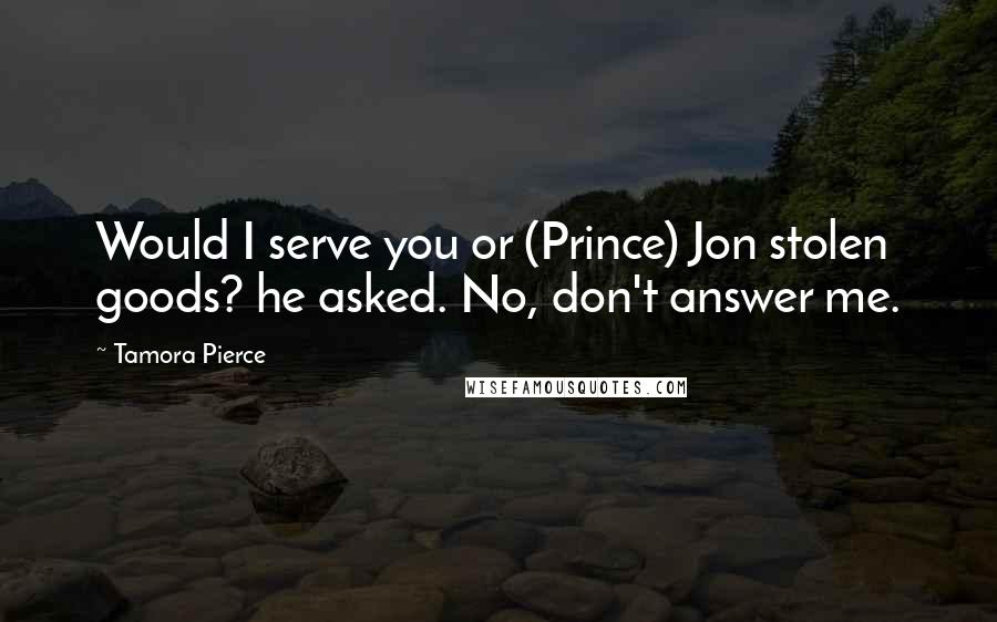 Tamora Pierce Quotes: Would I serve you or (Prince) Jon stolen goods? he asked. No, don't answer me.