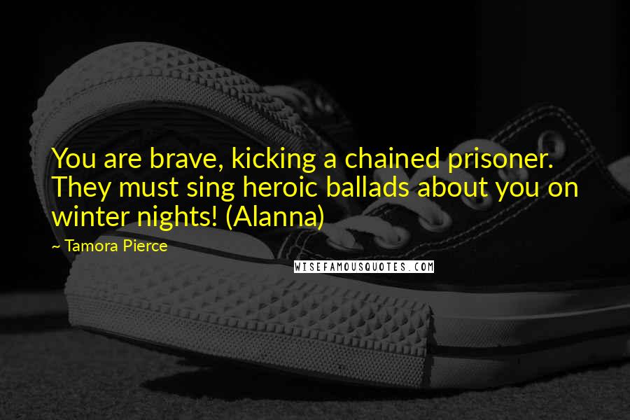 Tamora Pierce Quotes: You are brave, kicking a chained prisoner. They must sing heroic ballads about you on winter nights! (Alanna)