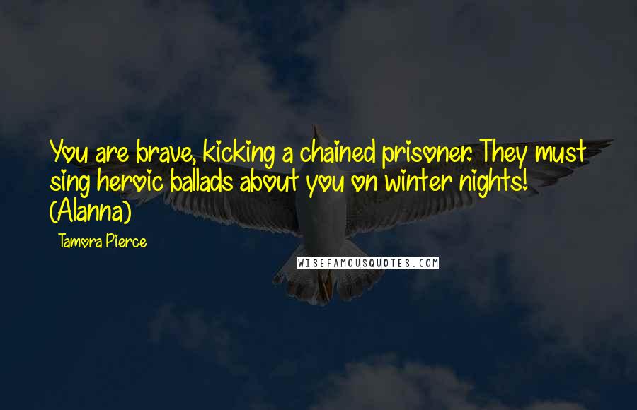 Tamora Pierce Quotes: You are brave, kicking a chained prisoner. They must sing heroic ballads about you on winter nights! (Alanna)