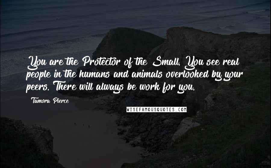 Tamora Pierce Quotes: You are the Protector of the Small. You see real people in the humans and animals overlooked by your peers. There will always be work for you.