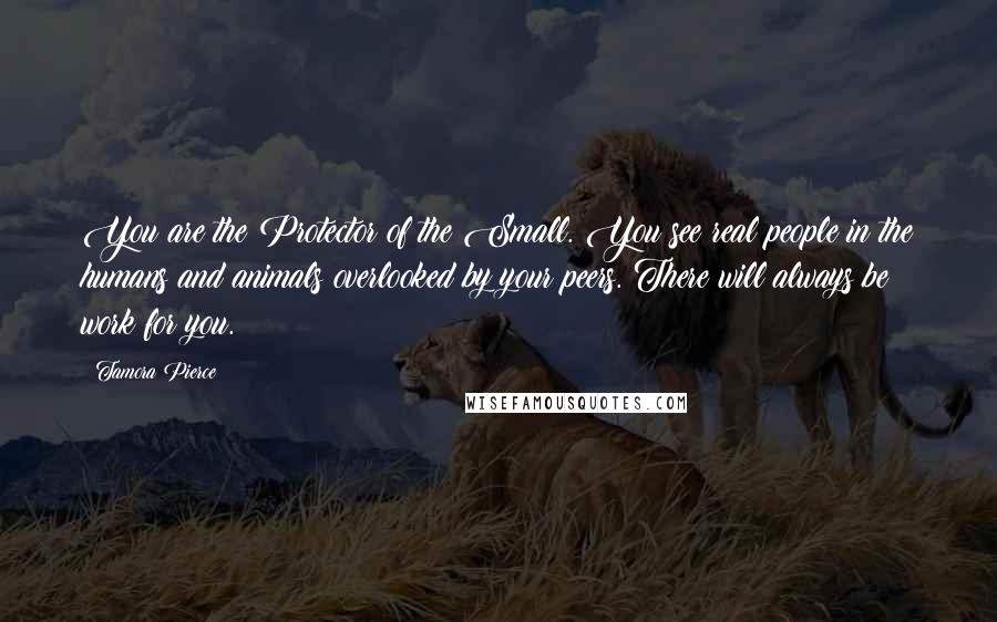 Tamora Pierce Quotes: You are the Protector of the Small. You see real people in the humans and animals overlooked by your peers. There will always be work for you.