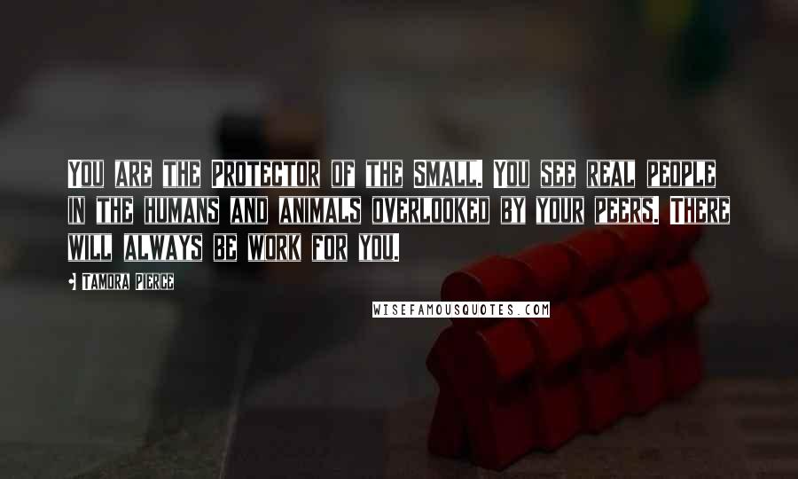 Tamora Pierce Quotes: You are the Protector of the Small. You see real people in the humans and animals overlooked by your peers. There will always be work for you.