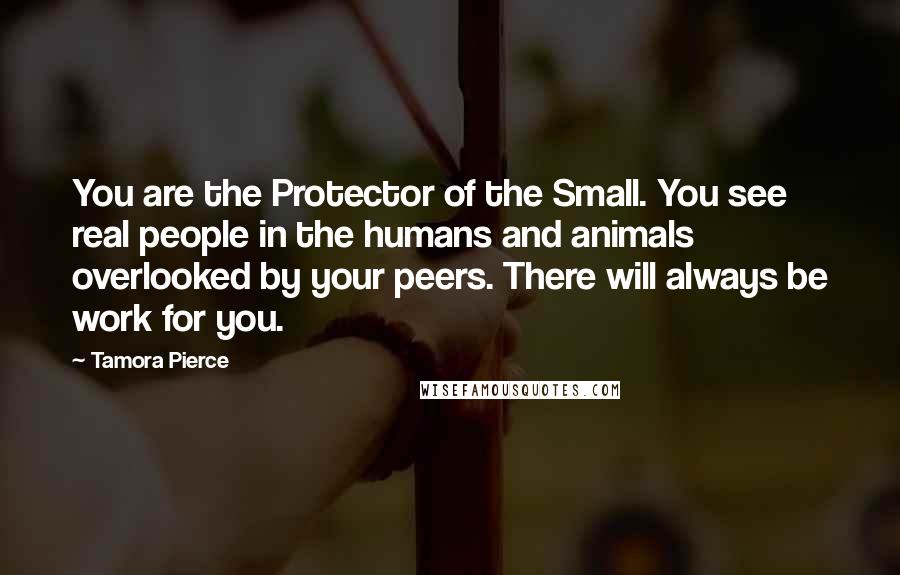 Tamora Pierce Quotes: You are the Protector of the Small. You see real people in the humans and animals overlooked by your peers. There will always be work for you.