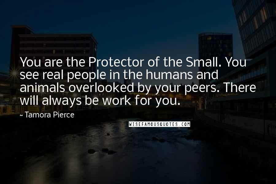 Tamora Pierce Quotes: You are the Protector of the Small. You see real people in the humans and animals overlooked by your peers. There will always be work for you.