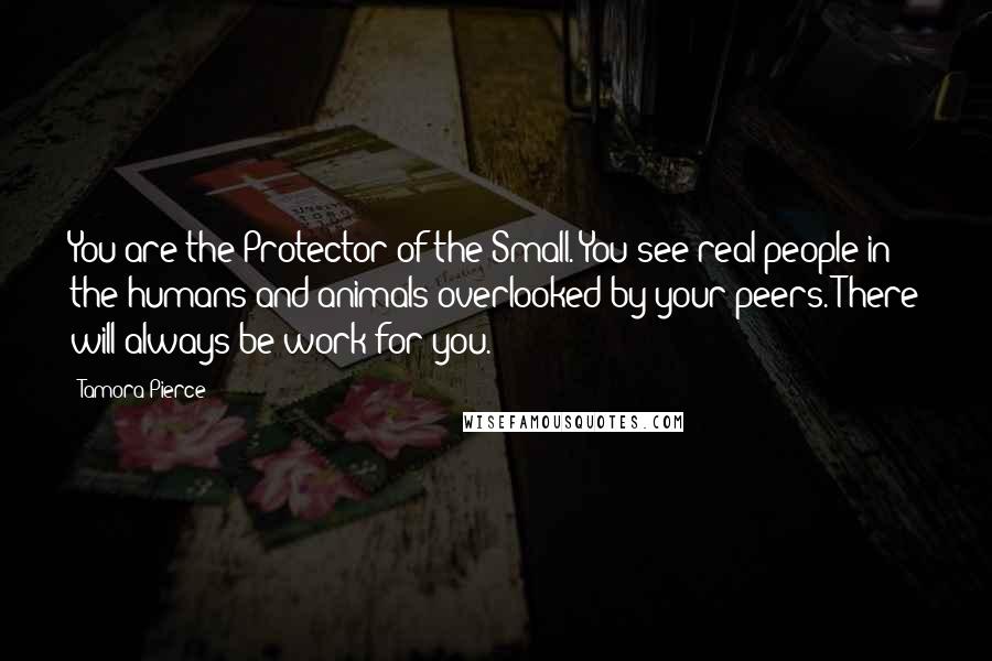 Tamora Pierce Quotes: You are the Protector of the Small. You see real people in the humans and animals overlooked by your peers. There will always be work for you.