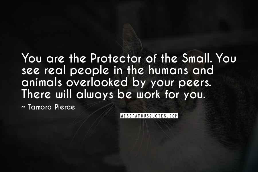 Tamora Pierce Quotes: You are the Protector of the Small. You see real people in the humans and animals overlooked by your peers. There will always be work for you.