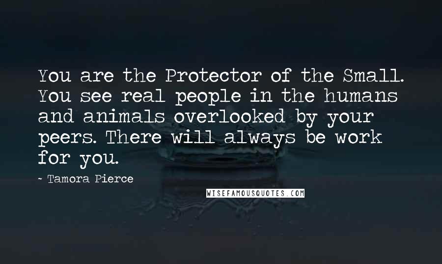 Tamora Pierce Quotes: You are the Protector of the Small. You see real people in the humans and animals overlooked by your peers. There will always be work for you.