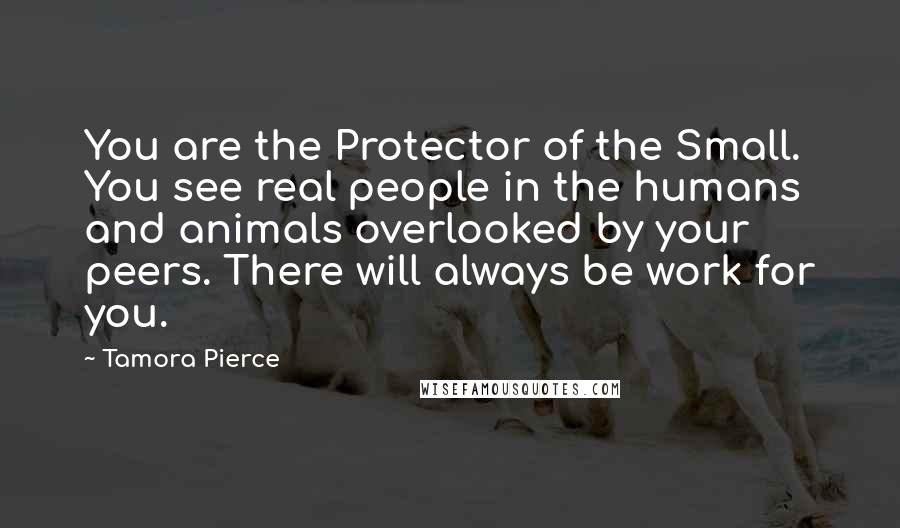 Tamora Pierce Quotes: You are the Protector of the Small. You see real people in the humans and animals overlooked by your peers. There will always be work for you.