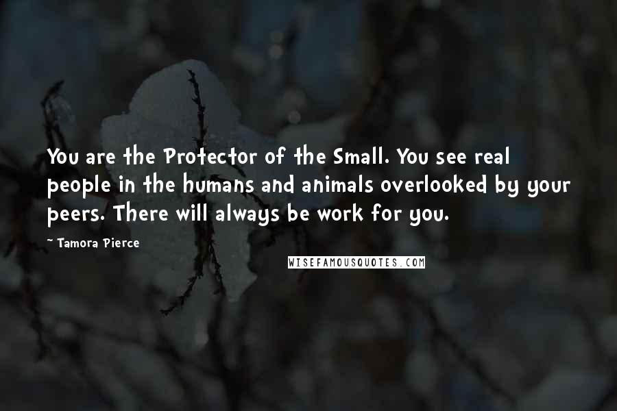 Tamora Pierce Quotes: You are the Protector of the Small. You see real people in the humans and animals overlooked by your peers. There will always be work for you.