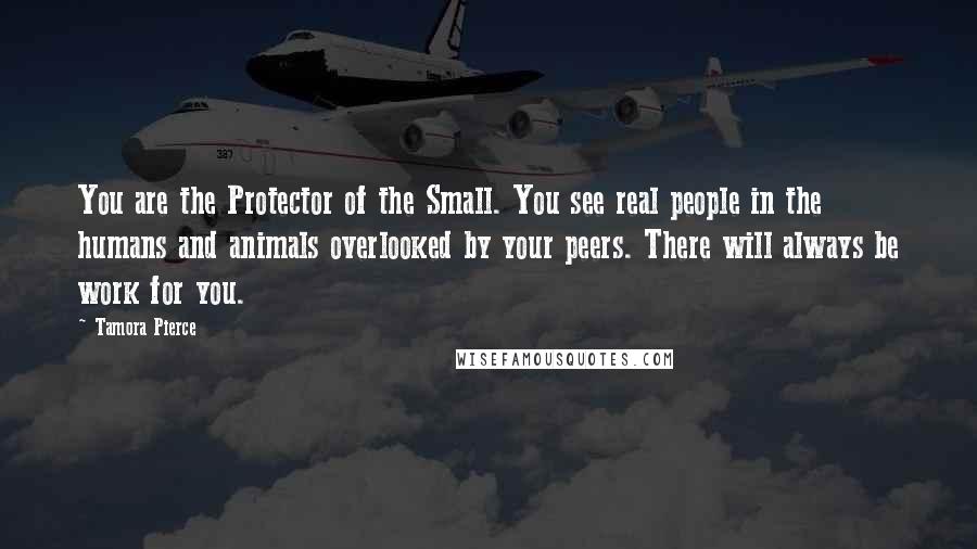 Tamora Pierce Quotes: You are the Protector of the Small. You see real people in the humans and animals overlooked by your peers. There will always be work for you.