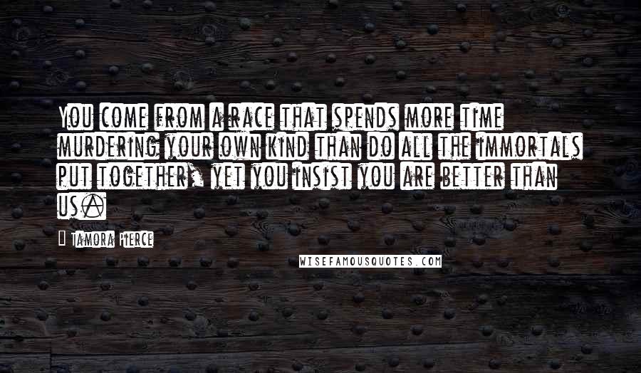 Tamora Pierce Quotes: You come from a race that spends more time murdering your own kind than do all the immortals put together, yet you insist you are better than us.