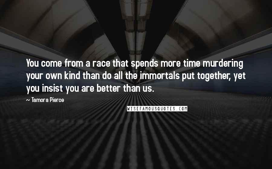 Tamora Pierce Quotes: You come from a race that spends more time murdering your own kind than do all the immortals put together, yet you insist you are better than us.