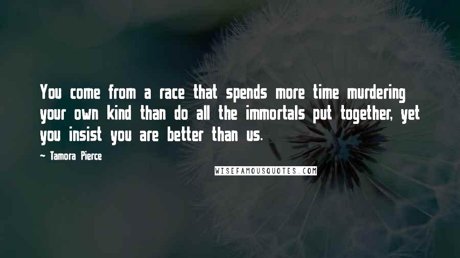 Tamora Pierce Quotes: You come from a race that spends more time murdering your own kind than do all the immortals put together, yet you insist you are better than us.